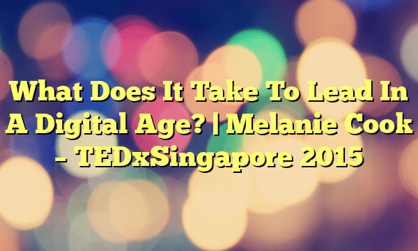What Does It Take To Lead In A Digital Age? | Melanie Cook – TEDxSingapore 2015